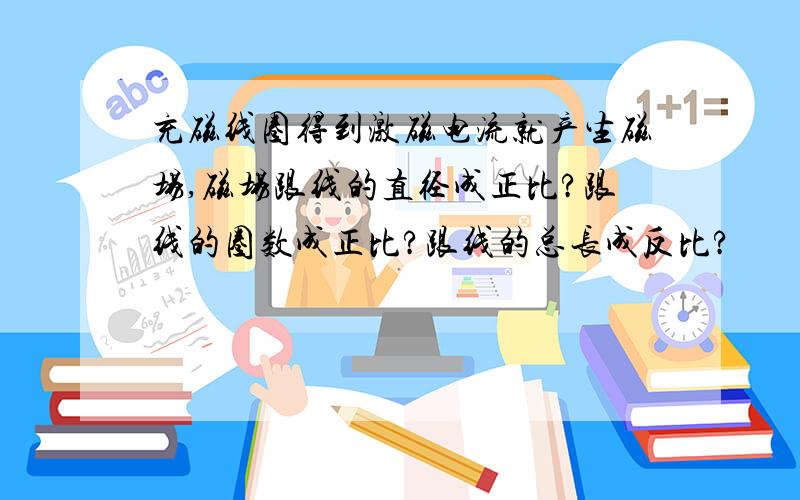 充磁线圈得到激磁电流就产生磁场,磁场跟线的直径成正比?跟线的圈数成正比?跟线的总长成反比?