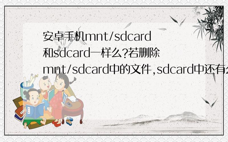 安卓手机mnt/sdcard和sdcard一样么?若删除mnt/sdcard中的文件,sdcard中还有么?这2个文件夹的文件占的内存是2倍么?可以删一个么?