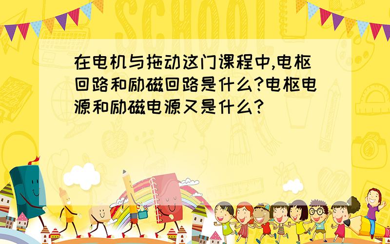 在电机与拖动这门课程中,电枢回路和励磁回路是什么?电枢电源和励磁电源又是什么?