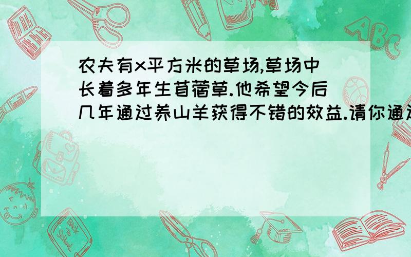 农夫有x平方米的草场,草场中长着多年生苜蓿草.他希望今后几年通过养山羊获得不错的效益.请你通过建立数