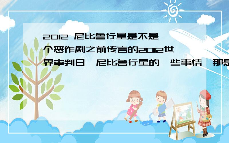 2012 尼比鲁行星是不是一个恶作剧之前传言的2012世界审判日,尼比鲁行星的一些事情,那是传得火热朝天.后来11月13号全球公映灾难片《2012世界末日》我在想,之前的传言会不会是一个另类的恶