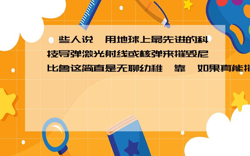 一些人说,用地球上最先进的科技导弹激光射线或核弹来摧毁尼比鲁这简直是无聊幼稚哇靠,如果真能摧毁比地球大五倍的行星,我的天啊,科技不是比外星人还牛,你当现在人类的科技是什么程