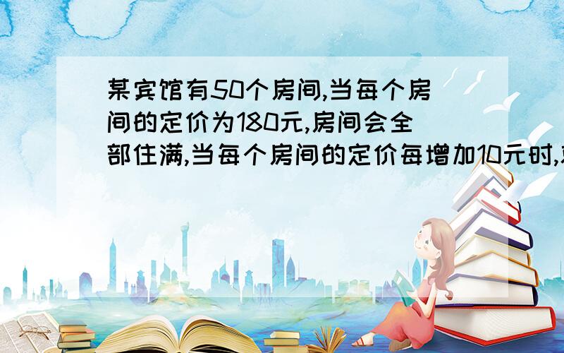 某宾馆有50个房间,当每个房间的定价为180元,房间会全部住满,当每个房间的定价每增加10元时,就会有1个房间闲置.如果旅客住宿,宾馆每天每间需支出20元的各种费用,房价为多少时,宾馆利润最