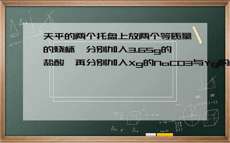 天平的两个托盘上放两个等质量的烧杯,分别加入3.65g的盐酸,再分别加入Xg的NaCO3与Yg的KHCO3,反应后天平仍平衡,则X,Y的关系正确的是A.X>Y≥8.4g B.Y>X≥10gC.X=Y≥8.4g D.X=Y≥10g为什么要大于等于8.4g呢