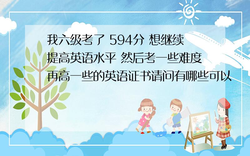 我六级考了 594分 想继续提高英语水平 然后考一些难度再高一些的英语证书请问有哪些可以