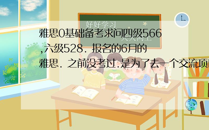 雅思0基础备考求问四级566,六级528. 报名的6月的雅思. 之前没考过.是为了去一个交流项目（要求不高,总分6,单项5.5）. 想请问各位,这两个月,我该如何准备听力,阅读,写作,口语.六级只考一次.