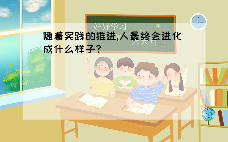 随着实践的推进,人最终会进化成什么样子?