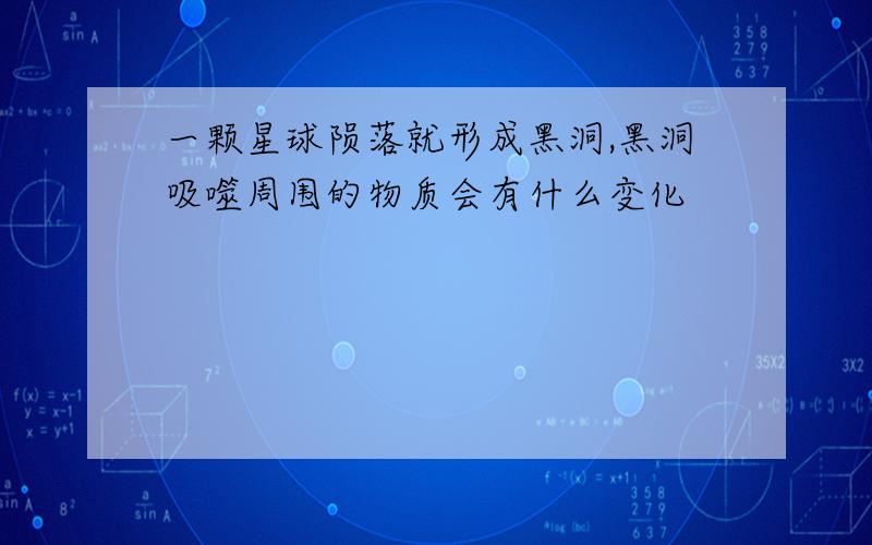 一颗星球陨落就形成黑洞,黑洞吸噬周围的物质会有什么变化