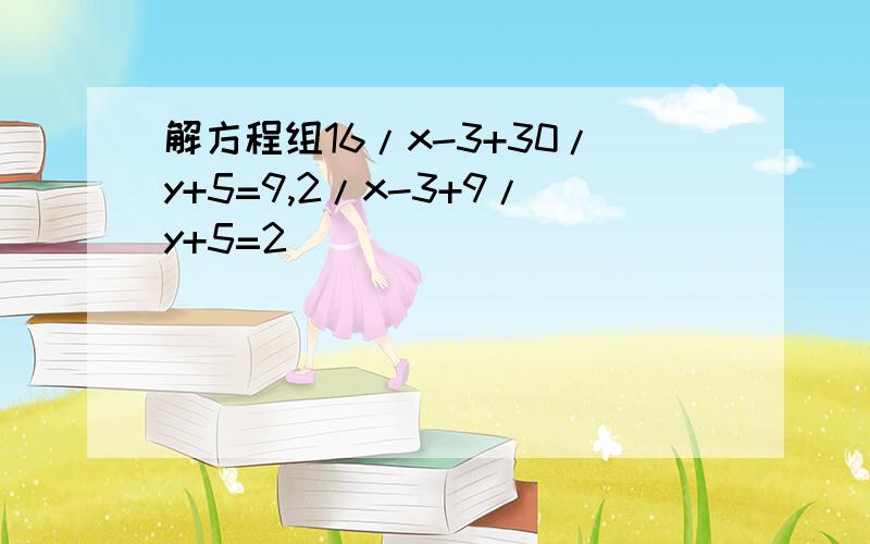 解方程组16/x-3+30/y+5=9,2/x-3+9/y+5=2