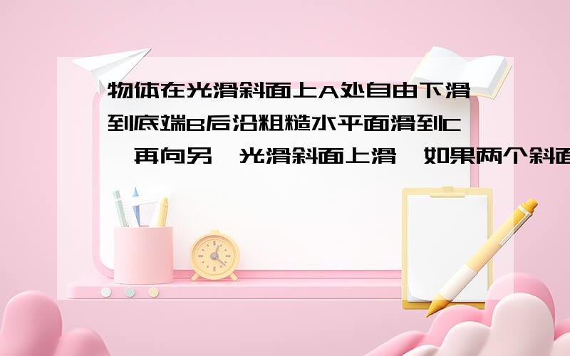 物体在光滑斜面上A处自由下滑到底端B后沿粗糙水平面滑到C,再向另一光滑斜面上滑,如果两个斜面倾角是45度30度,物体在两个斜面和水平面上滑行的距离都是S,物体质量为m,试求：（3）在BC上