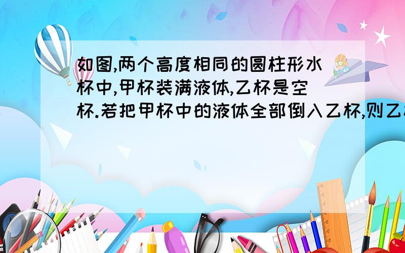 如图,两个高度相同的圆柱形水杯中,甲杯装满液体,乙杯是空杯.若把甲杯中的液体全部倒入乙杯,则乙杯中的液面与图中点P的距离是多少?分随便送了哦