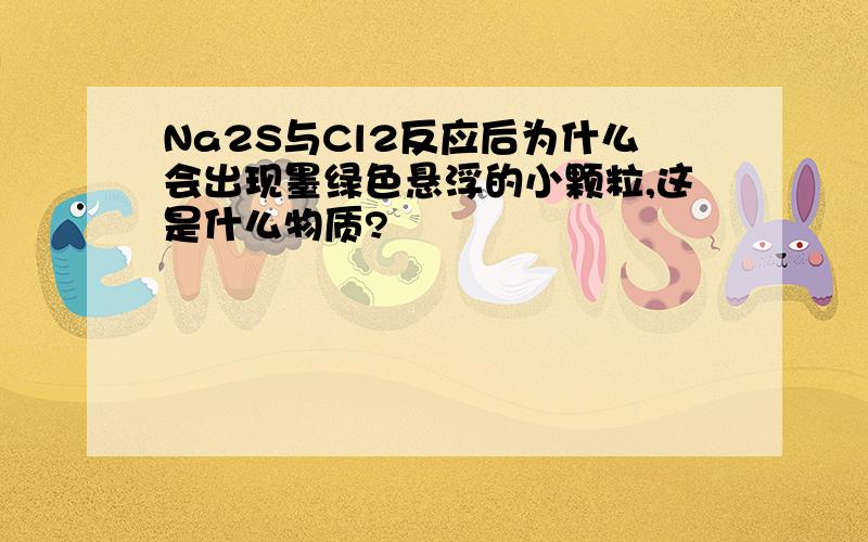 Na2S与Cl2反应后为什么会出现墨绿色悬浮的小颗粒,这是什么物质?