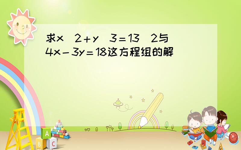 求x／2＋y／3＝13／2与4x－3y＝18这方程组的解