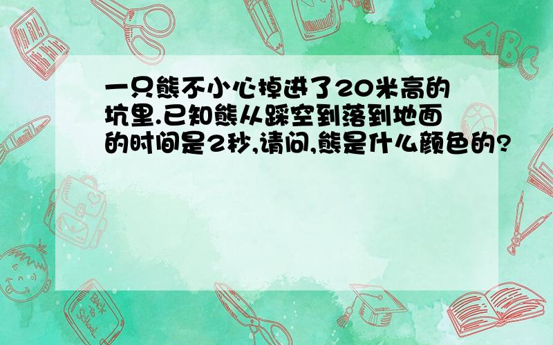 一只熊不小心掉进了20米高的坑里.已知熊从踩空到落到地面的时间是2秒,请问,熊是什么颜色的?