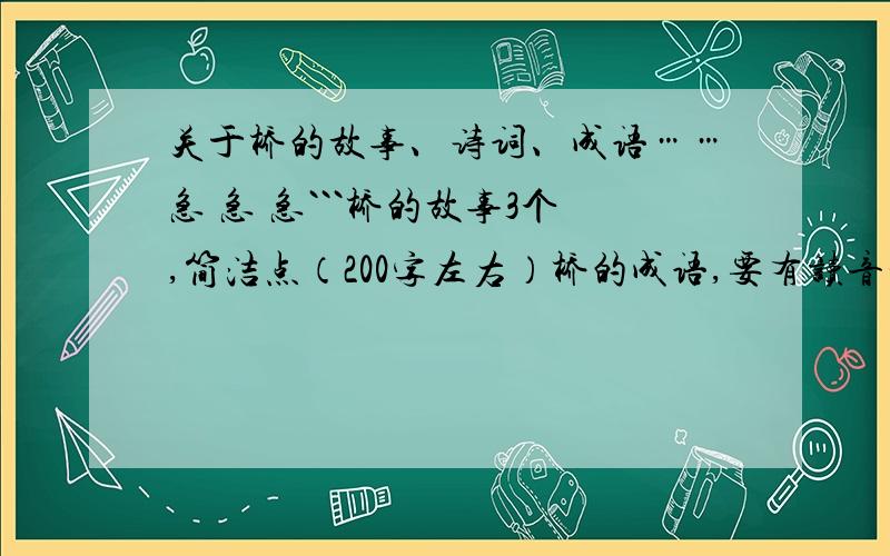 关于桥的故事、诗词、成语……急 急 急```桥的故事3个,简洁点（200字左右）桥的成语,要有读音和解释.桥的诗词（5个,上不封顶）标明出处,作者桥的对联（5个,上不封顶）桥的命名桥的俗语