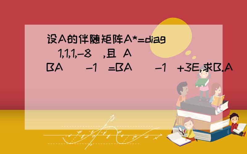 设A的伴随矩阵A*=diag(1,1,1,-8),且 ABA^(-1)=BA^(-1)+3E,求B.A^(-1)是A的逆