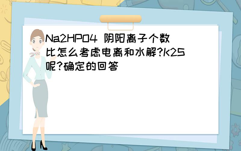 Na2HPO4 阴阳离子个数比怎么考虑电离和水解?K2S呢?确定的回答