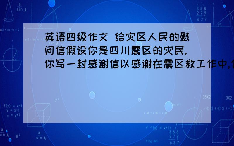 英语四级作文 给灾区人民的慰问信假设你是四川震区的灾民,你写一封感谢信以感谢在震区救工作中,作出突出贡献的解放军志愿者,医务工作者等