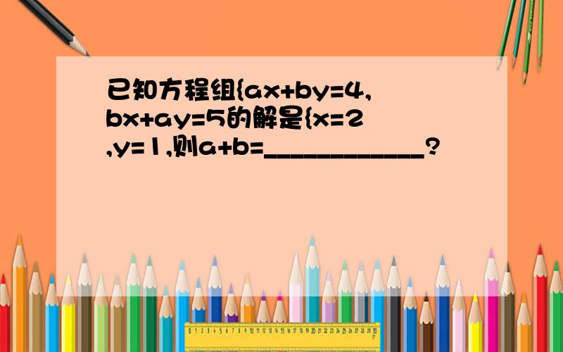 已知方程组{ax+by=4,bx+ay=5的解是{x=2,y=1,则a+b=____________?