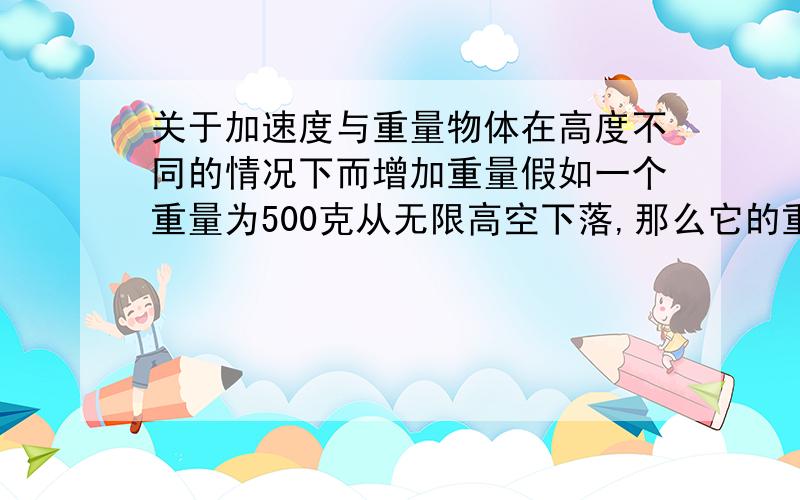 关于加速度与重量物体在高度不同的情况下而增加重量假如一个重量为500克从无限高空下落,那么它的重量是否也会无限的不断增长吗?