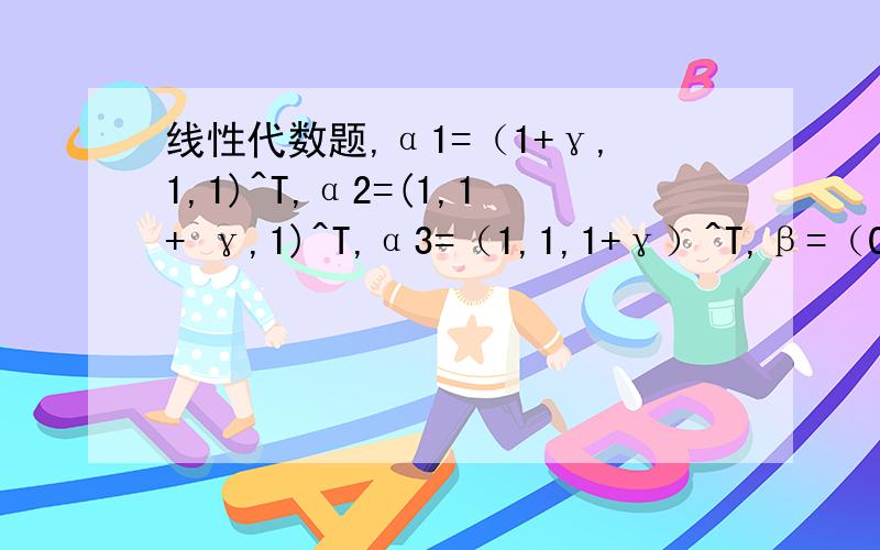 线性代数题,α1=（1+γ,1,1)^T,α2=(1,1+ γ,1)^T,α3=（1,1,1+γ）^T,β=（0,γ,γ^2）.问当γ取何值时,（1）β可由α1,阿尔法2,阿尔法3,线性表示,且表达式唯一（2）………………………………………………,