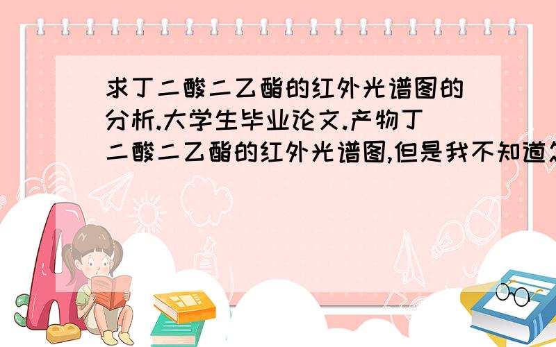 求丁二酸二乙酯的红外光谱图的分析.大学生毕业论文.产物丁二酸二乙酯的红外光谱图,但是我不知道怎么去分析它,就是根据图中曲线在什么位置出现了峰去分析证明这种曲线是丁二酸二乙酯