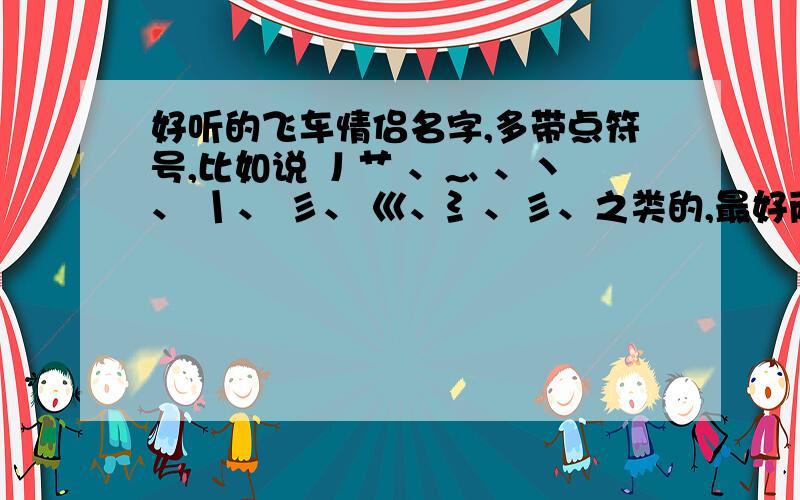 好听的飞车情侣名字,多带点符号,比如说 丿艹 、灬 、丶、 丨、 彡、 巛、氵、彡、之类的,最好两个情侣