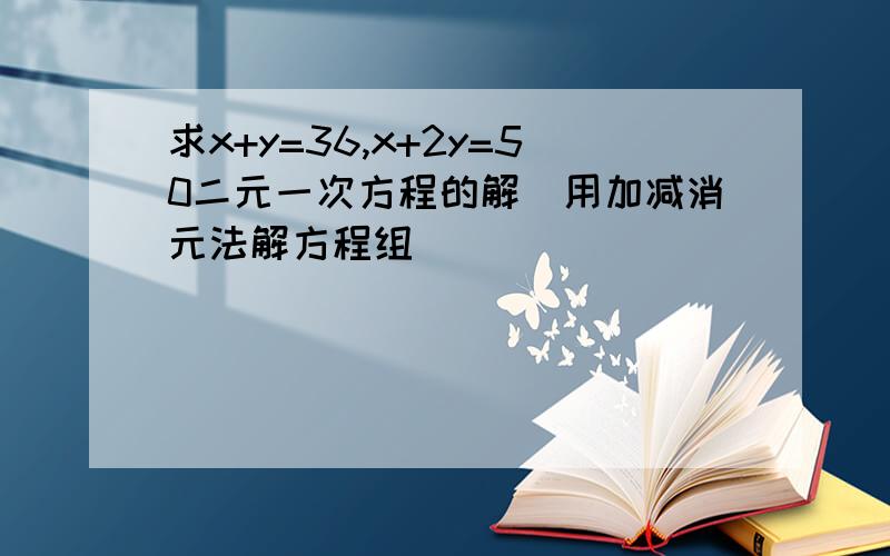 求x+y=36,x+2y=50二元一次方程的解（用加减消元法解方程组）