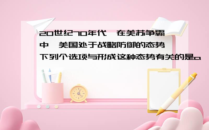 20世纪70年代,在美苏争霸中,美国处于战略防御的态势,下列个选项与形成这种态势有关的是a,资本主义世界的经济滞胀 b,马歇尔计划成为美国经济的负担 c,西欧,日本加紧与美国的经济竞争答案