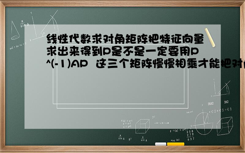 线性代数求对角矩阵把特征向量求出来得到P是不是一定要用P^(-1)AP  这三个矩阵慢慢相乘才能把对角矩阵B算出来有没有更加简便的方法?