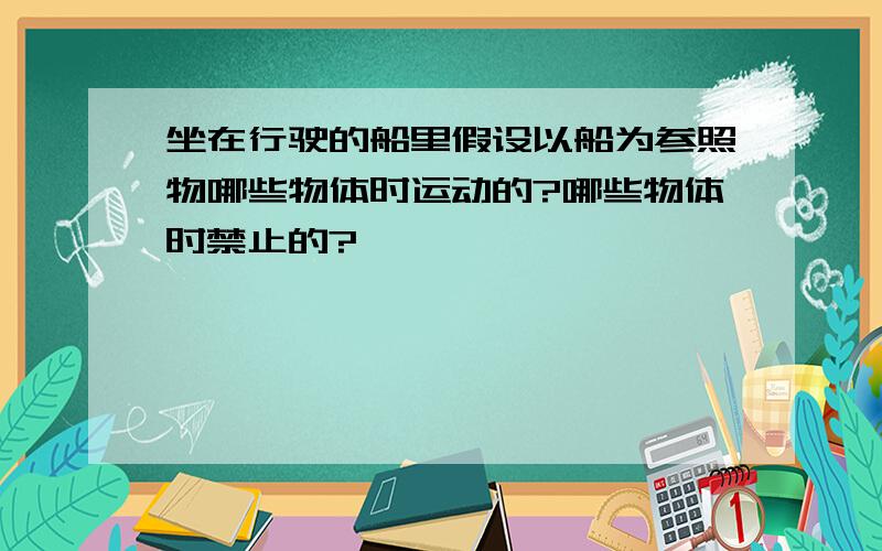 坐在行驶的船里假设以船为参照物哪些物体时运动的?哪些物体时禁止的?