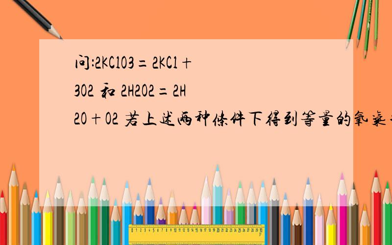 问:2KClO3=2KCl+3O2 和 2H2O2=2H2O+O2 若上述两种条件下得到等量的氧气单质,反应中转移电子数之比为多少1怎么算的为什么?