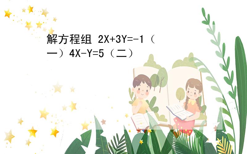 解方程组 2X+3Y=-1（一）4X-Y=5（二）