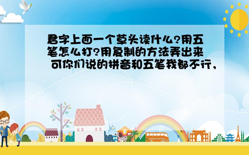 君字上面一个草头读什么?用五笔怎么打?用复制的方法弄出来 可你们说的拼音和五笔我都不行，