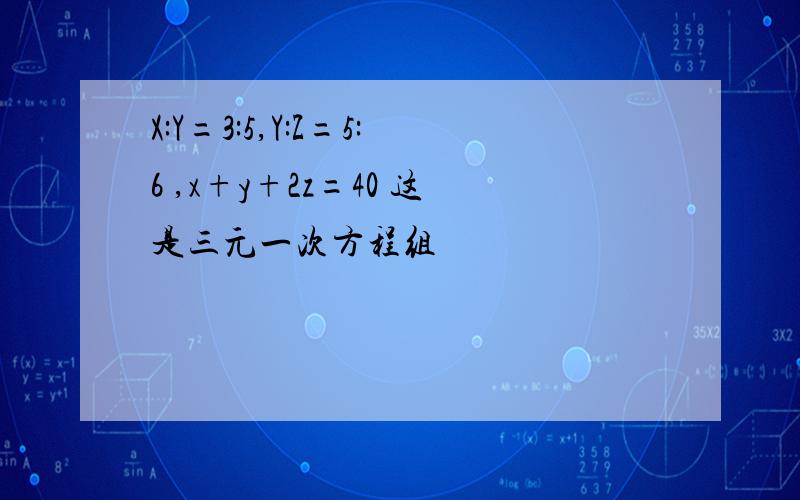 X:Y=3:5,Y:Z=5:6 ,x+y+2z=40 这是三元一次方程组