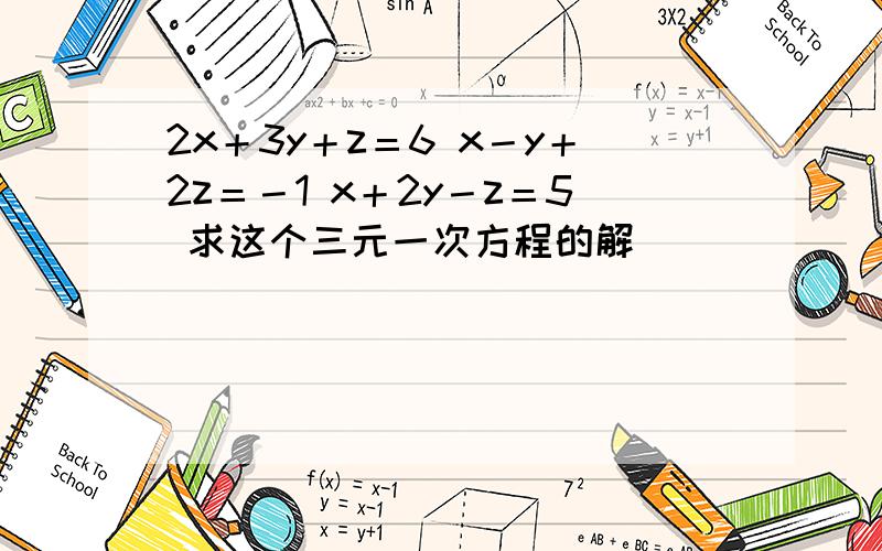 2x＋3y＋z＝6 x－y＋2z＝－1 x＋2y－z＝5 求这个三元一次方程的解