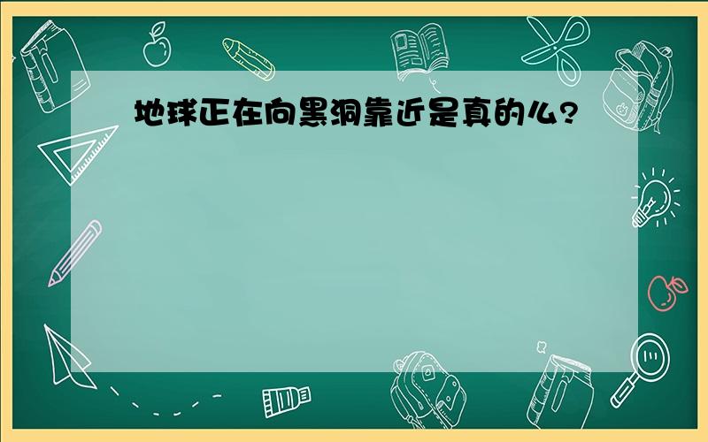 地球正在向黑洞靠近是真的么?