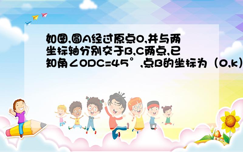 如图,圆A经过原点O,并与两坐标轴分别交于B,C两点,已知角∠ODC=45°,点B的坐标为（0,k）.1.求点C的坐标   2.若⊙A的面积为8π,求k的值.