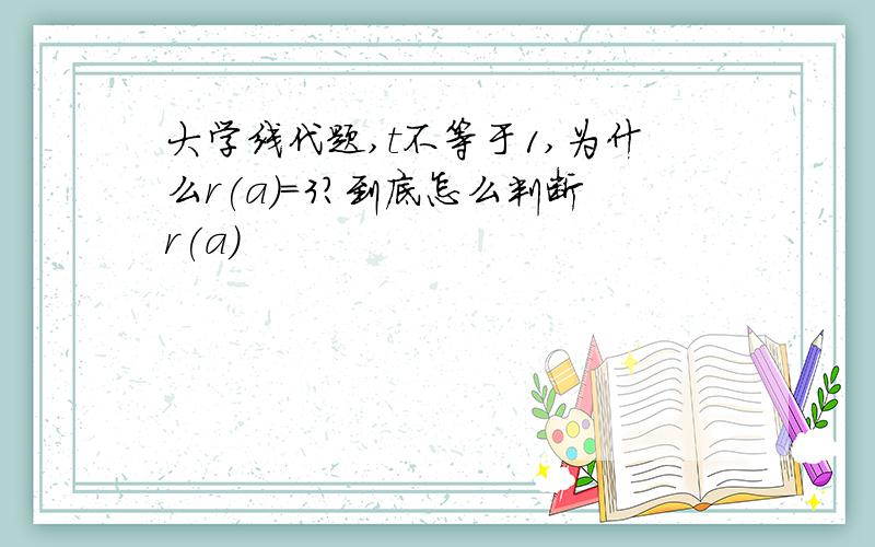 大学线代题,t不等于1,为什么r(a)=3?到底怎么判断r(a)