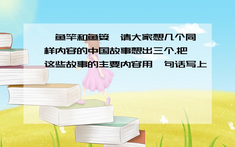 《鱼竿和鱼篓》请大家想几个同样内容的中国故事想出三个.把这些故事的主要内容用一句话写上