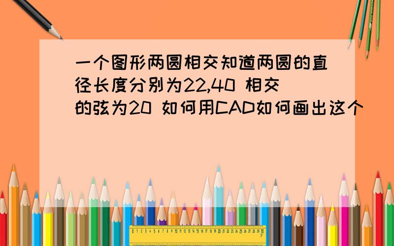 一个图形两圆相交知道两圆的直径长度分别为22,40 相交的弦为20 如何用CAD如何画出这个