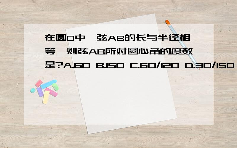 在圆O中,弦AB的长与半径相等,则弦AB所对圆心角的度数是?A.60 B.150 C.60/120 D.30/150