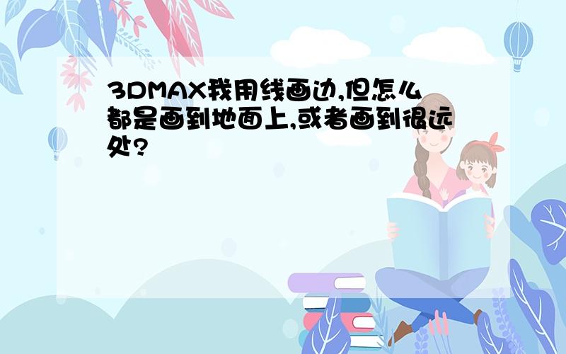 3DMAX我用线画边,但怎么都是画到地面上,或者画到很远处?