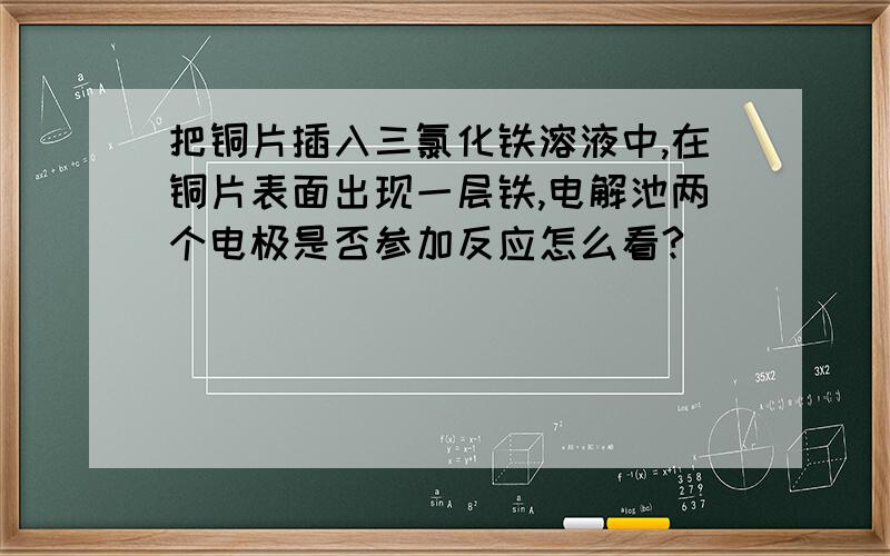 把铜片插入三氯化铁溶液中,在铜片表面出现一层铁,电解池两个电极是否参加反应怎么看?