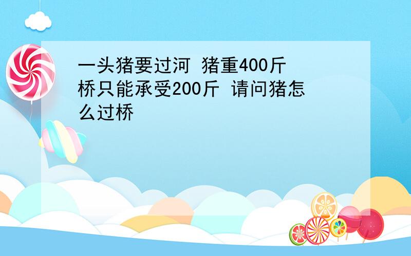 一头猪要过河 猪重400斤 桥只能承受200斤 请问猪怎么过桥