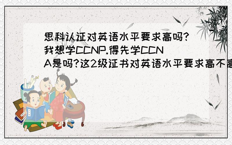 思科认证对英语水平要求高吗?我想学CCNP.得先学CCNA是吗?这2级证书对英语水平要求高不高啊