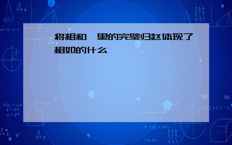 《将相和》里的完璧归赵体现了蔺相如的什么