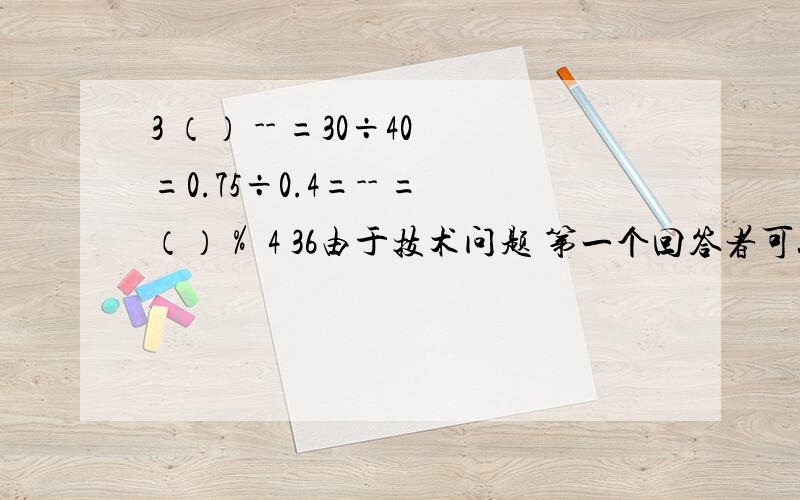 3 （） -- =30÷40=0.75÷0.4=-- =（）％ 4 36由于技术问题 第一个回答者可获得最佳答案（随意回答）