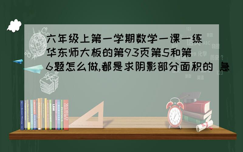 六年级上第一学期数学一课一练华东师大板的第93页第5和第6题怎么做,都是求阴影部分面积的 急