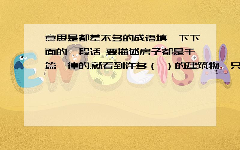 意思是都差不多的成语填一下下面的一段话 要描述房子都是千篇一律的.就看到许多（ ）的建筑物,只是它们颜色不一,高低不齐